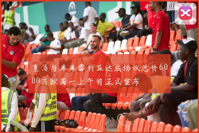 皇马与库库雷利亚达成协议总价6000万欧周一上午将正式宣布