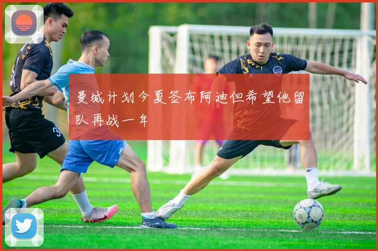 曼城计划今夏签布阿迪但希望他留队再战一年