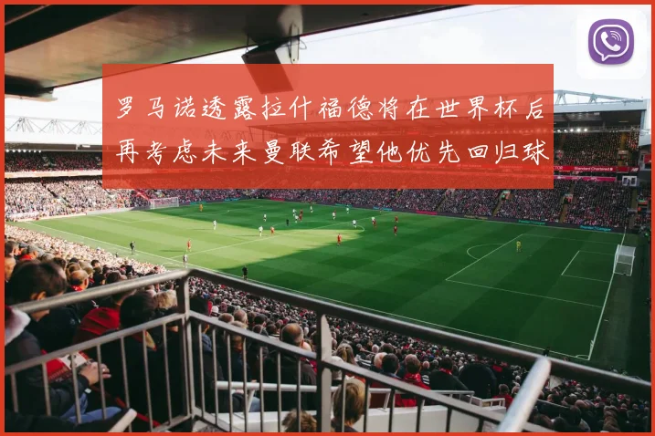 罗马诺透露拉什福德将在世界杯后再考虑未来曼联希望他优先回归球队