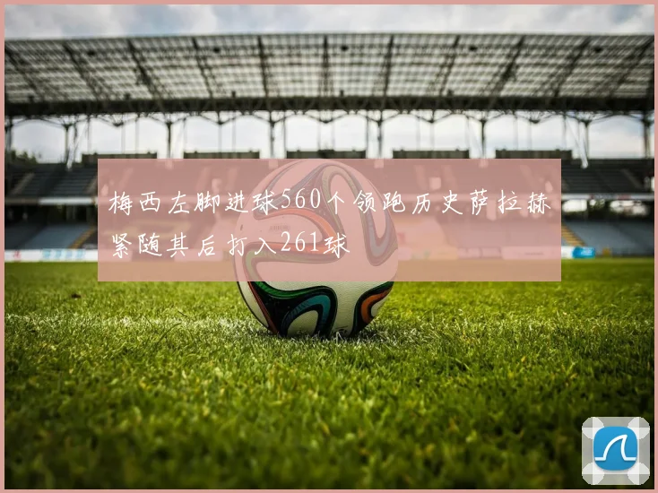 梅西左脚进球560个领跑历史萨拉赫紧随其后打入261球