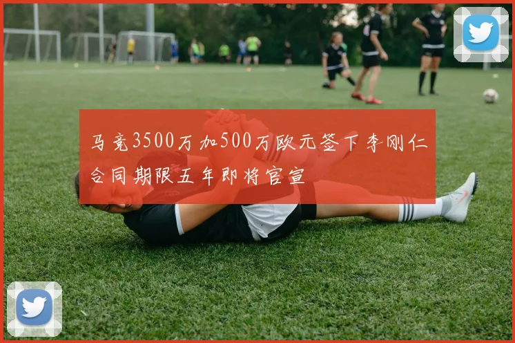 马竞3500万加500万欧元签下李刚仁合同期限五年即将官宣