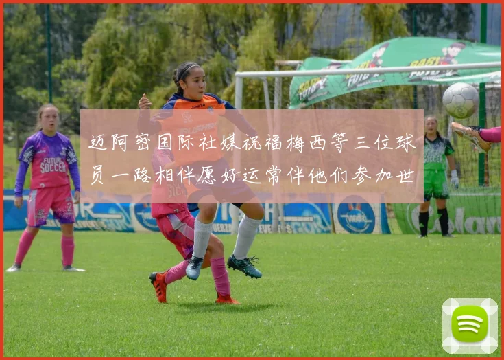 迈阿密国际社媒祝福梅西等三位球员一路相伴愿好运常伴他们参加世界杯