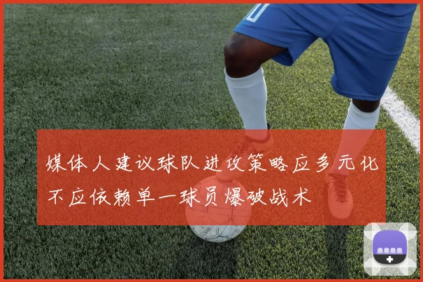 媒体人建议球队进攻策略应多元化不应依赖单一球员爆破战术
