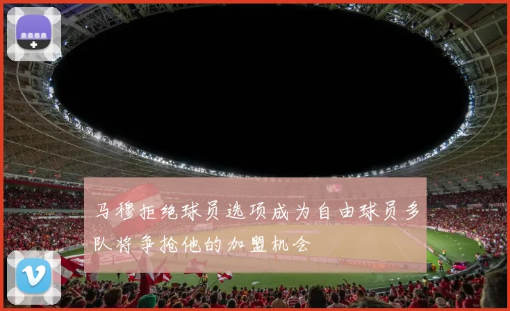 马穆拒绝球员选项成为自由球员多队将争抢他的加盟机会