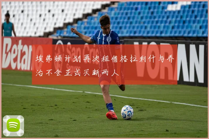 埃弗顿计划再次租借格拉利什与乔治不会正式买断两人