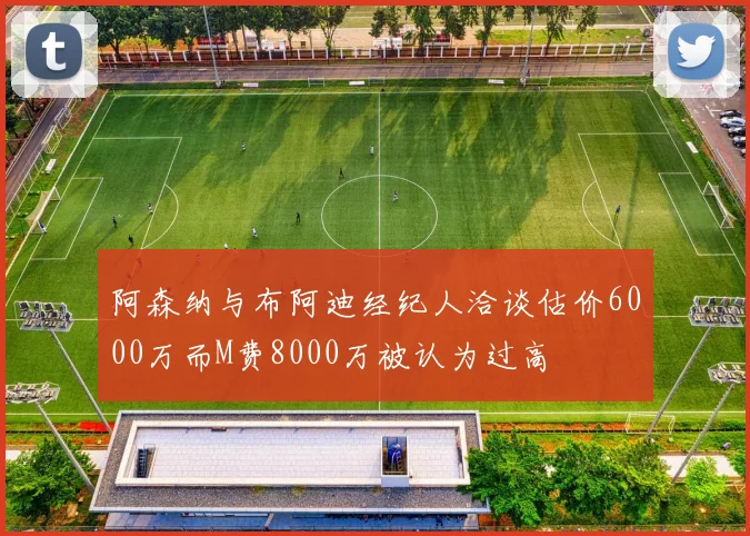 阿森纳与布阿迪经纪人洽谈估价6000万而M费8000万被认为过高