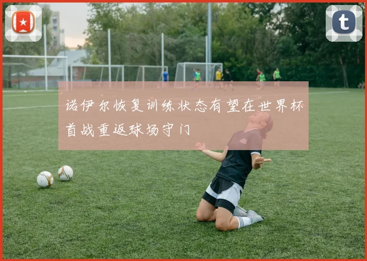 诺伊尔恢复训练状态有望在世界杯首战重返球场守门