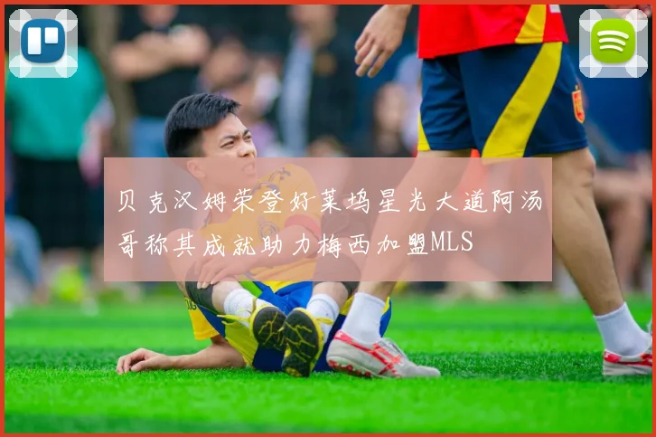 贝克汉姆荣登好莱坞星光大道阿汤哥称其成就助力梅西加盟MLS