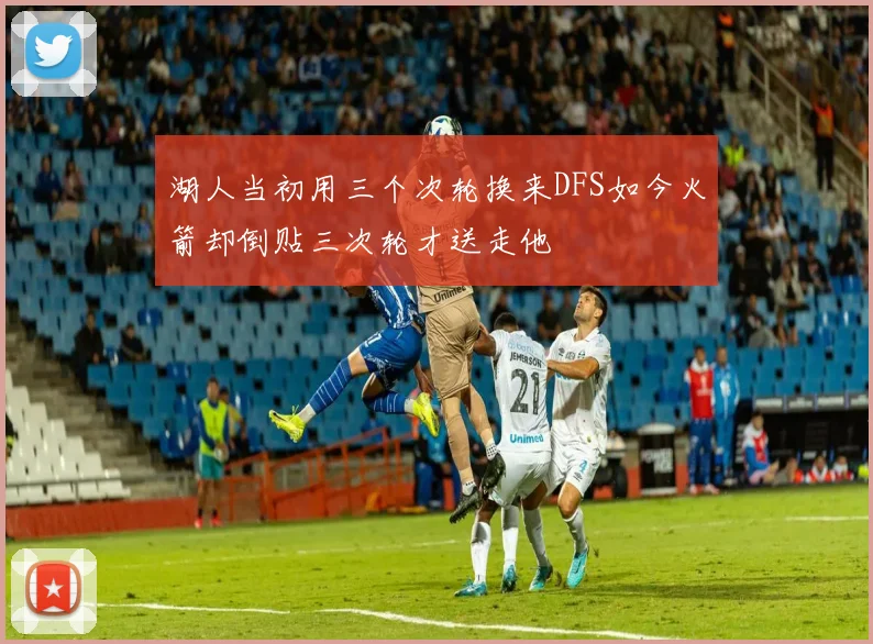 湖人当初用三个次轮换来DFS如今火箭却倒贴三次轮才送走他