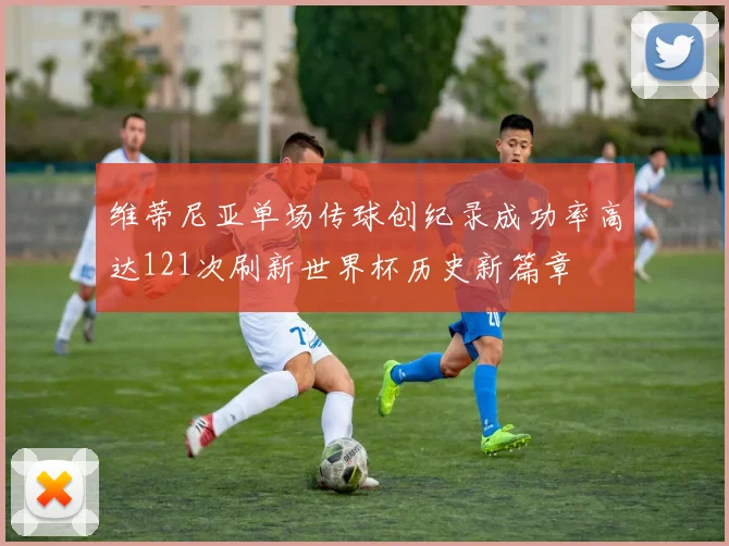 维蒂尼亚单场传球创纪录成功率高达121次刷新世界杯历史新篇章
